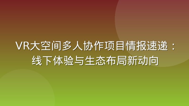 VR大空间多人协作项目情报速递:线下体验与生态布局新动向